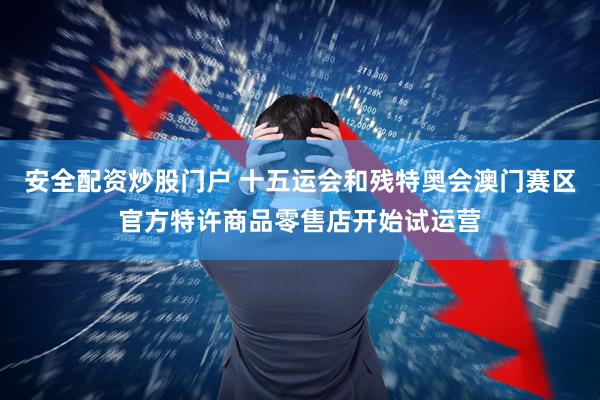安全配資炒股門戶 十五運(yùn)會(huì)和殘?zhí)貖W會(huì)澳門賽區(qū)官方特許商品零售店開始試運(yùn)營